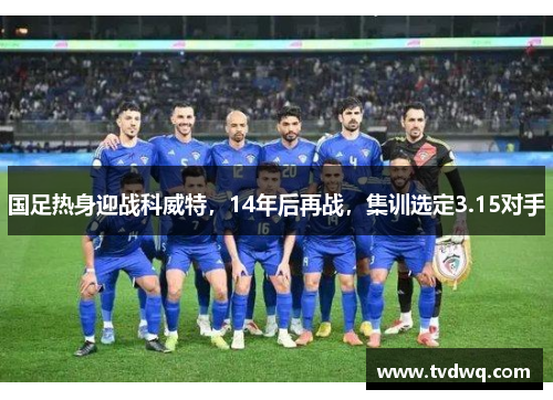 国足热身迎战科威特，14年后再战，集训选定3.15对手