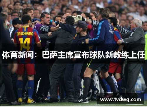 体育新闻：巴萨主席宣布球队新教练上任