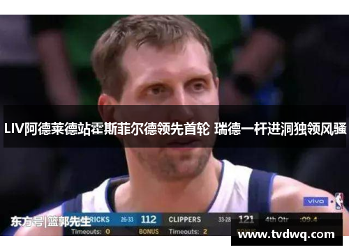 LIV阿德莱德站霍斯菲尔德领先首轮 瑞德一杆进洞独领风骚