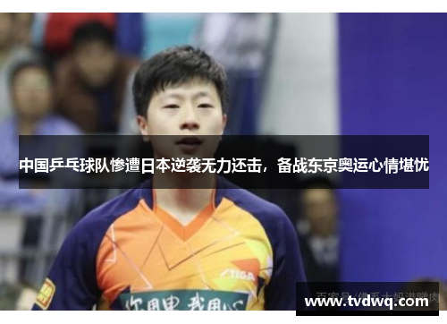 中国乒乓球队惨遭日本逆袭无力还击，备战东京奥运心情堪忧