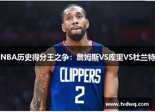 NBA历史得分王之争：詹姆斯VS库里VS杜兰特